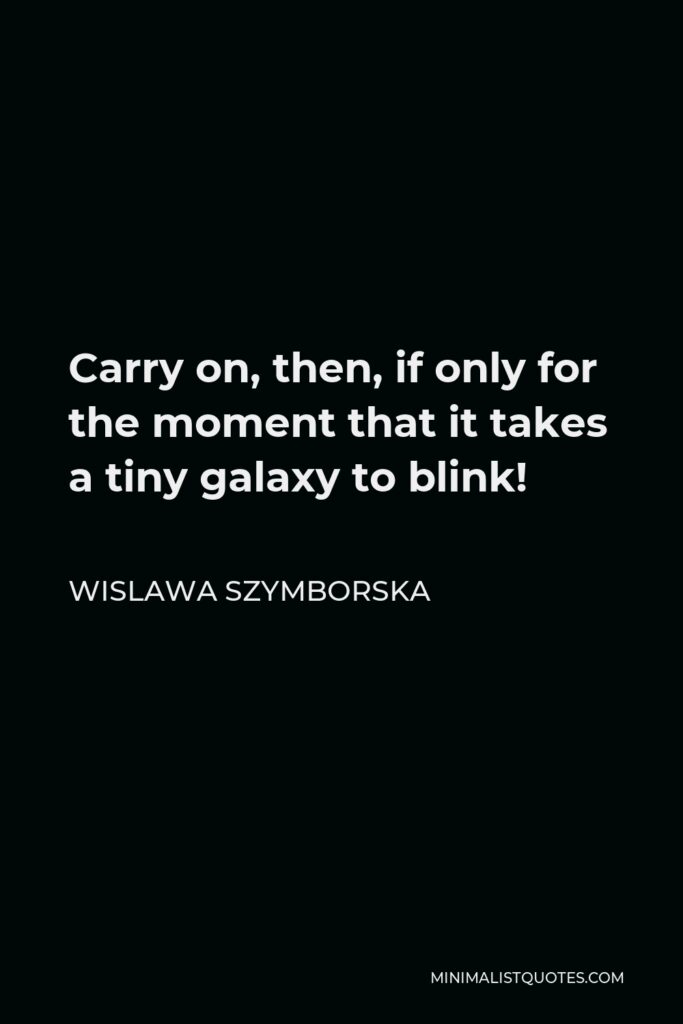 Wislawa Szymborska Quote - Carry on, then, if only for the moment that it takes a tiny galaxy to blink!