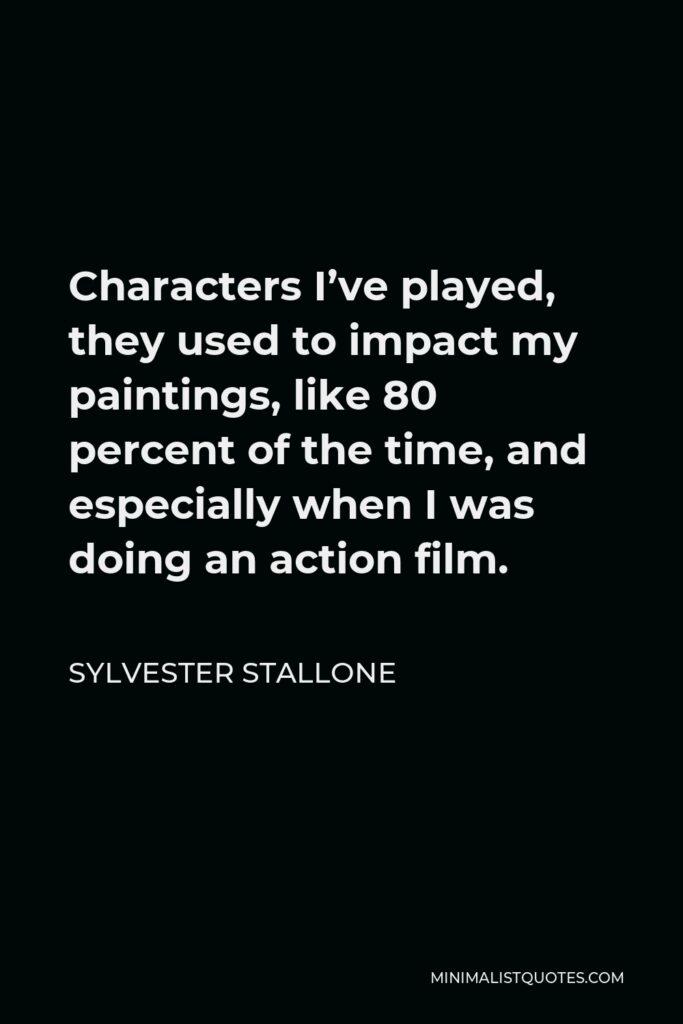 Sylvester Stallone Quote - Characters I’ve played, they used to impact my paintings, like 80 percent of the time, and especially when I was doing an action film.