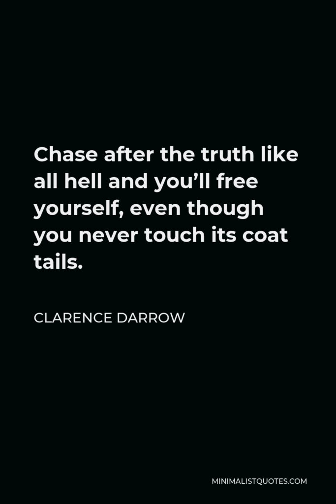 Clarence Darrow Quote - Chase after the truth like all hell and you’ll free yourself, even though you never touch its coat tails.