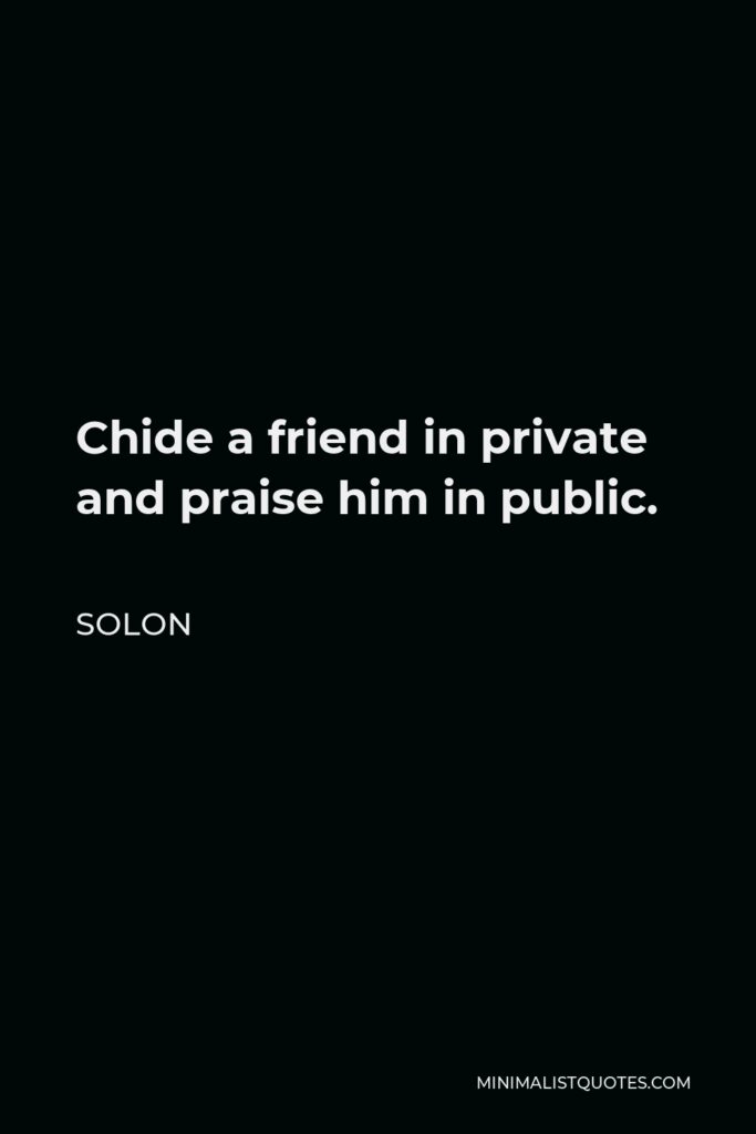 Solon Quote - Chide a friend in private and praise him in public.