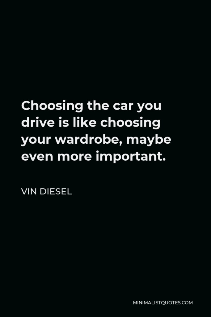 Vin Diesel Quote - Choosing the car you drive is like choosing your wardrobe, maybe even more important.