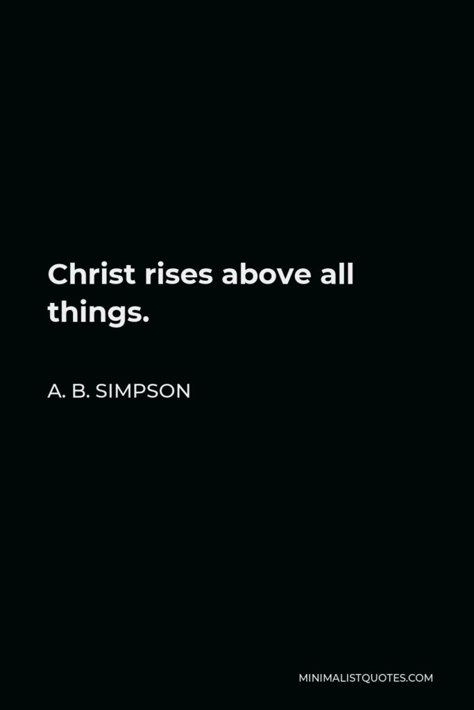 A. B. Simpson Quote - Christ rises above all things.