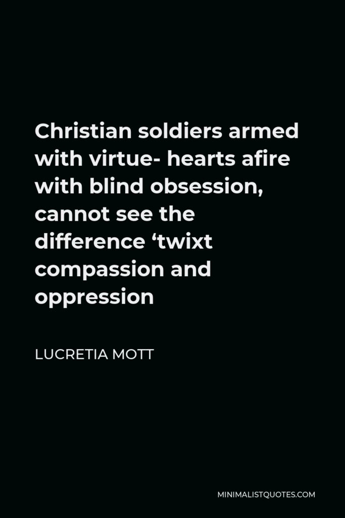 Lucretia Mott Quote - Christian soldiers armed with virtue- hearts afire with blind obsession, cannot see the difference ‘twixt compassion and oppression