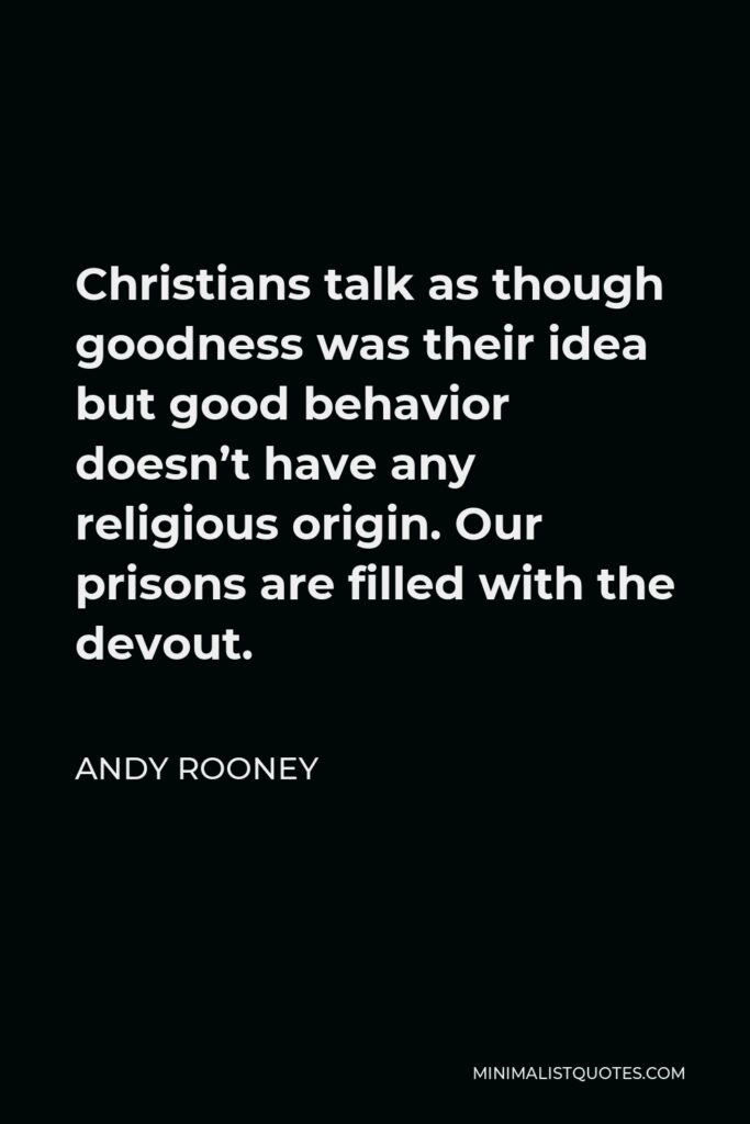Andy Rooney Quote - Christians talk as though goodness was their idea but good behavior doesn’t have any religious origin. Our prisons are filled with the devout.