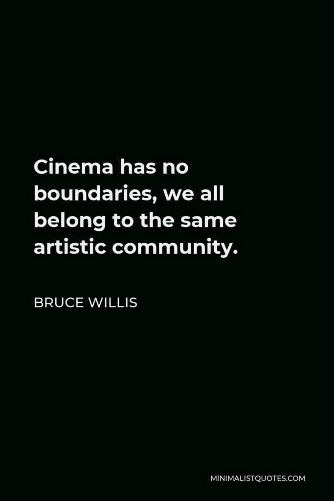 Bruce Willis Quote - Cinema has no boundaries, we all belong to the same artistic community.