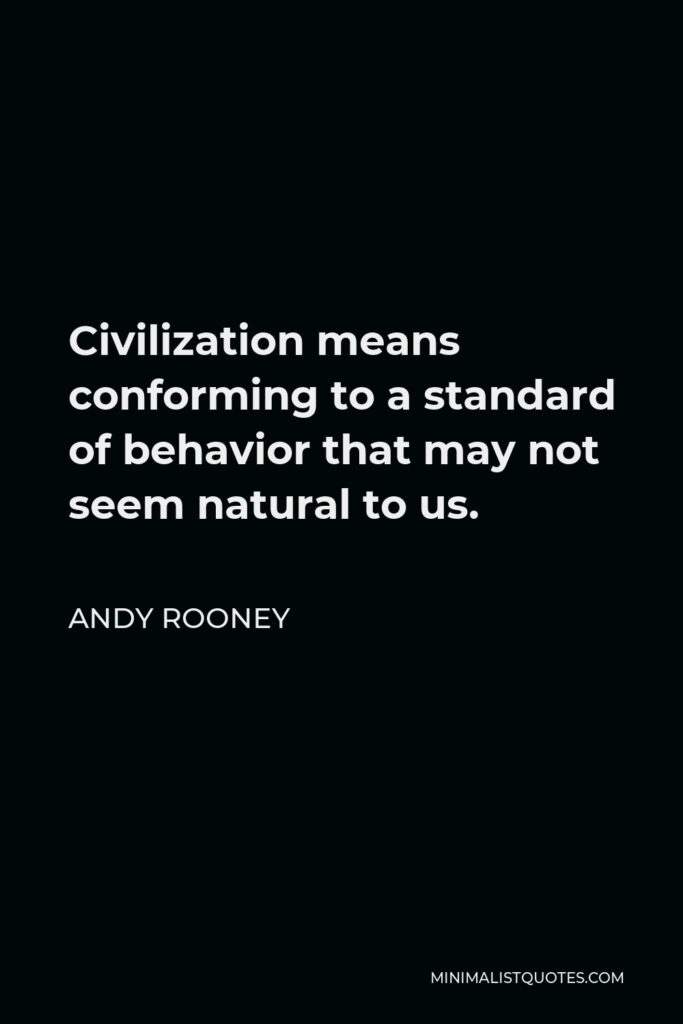 Andy Rooney Quote - Civilization means conforming to a standard of behavior that may not seem natural to us.