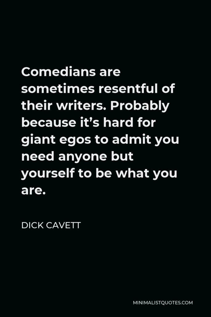 Dick Cavett Quote - Comedians are sometimes resentful of their writers. Probably because it’s hard for giant egos to admit you need anyone but yourself to be what you are.