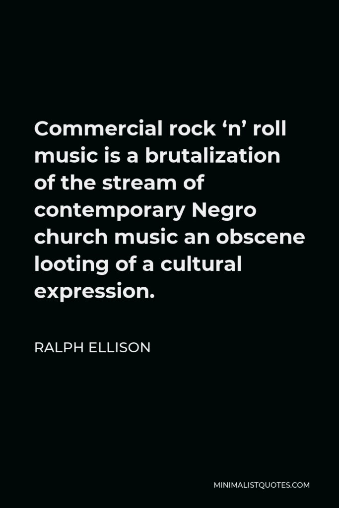 Ralph Ellison Quote - Commercial rock ‘n’ roll music is a brutalization of the stream of contemporary Negro church music an obscene looting of a cultural expression.