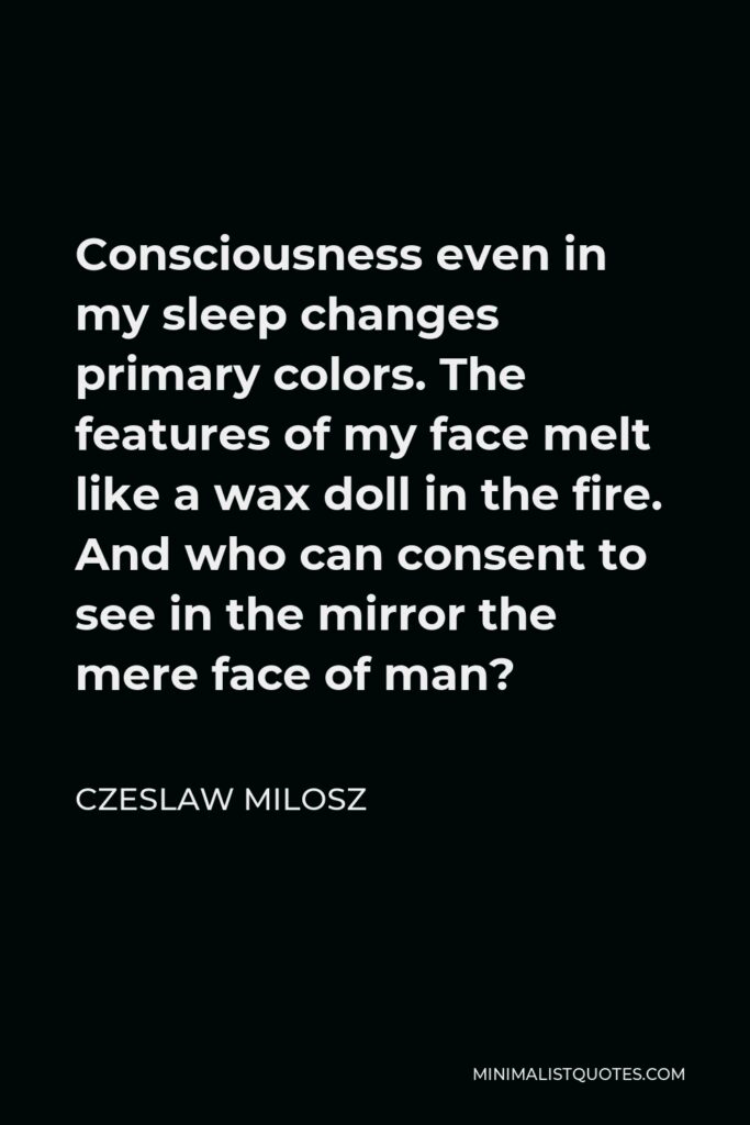 Czeslaw Milosz Quote - Consciousness even in my sleep changes primary colors. The features of my face melt like a wax doll in the fire. And who can consent to see in the mirror the mere face of man?
