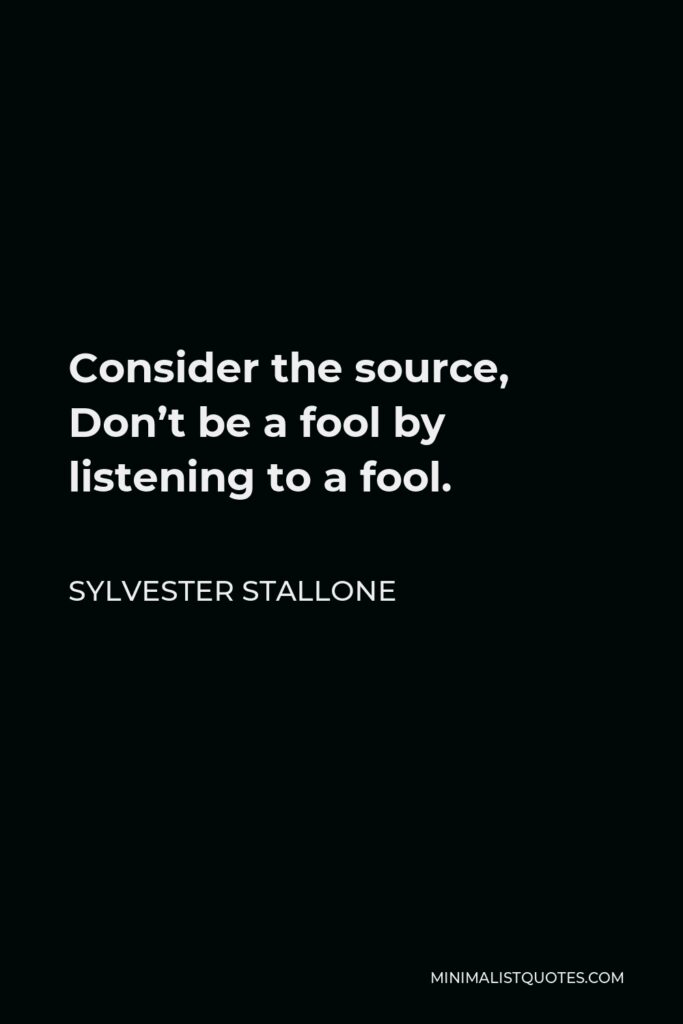 Sylvester Stallone Quote - Consider the source, Don’t be a fool by listening to a fool.