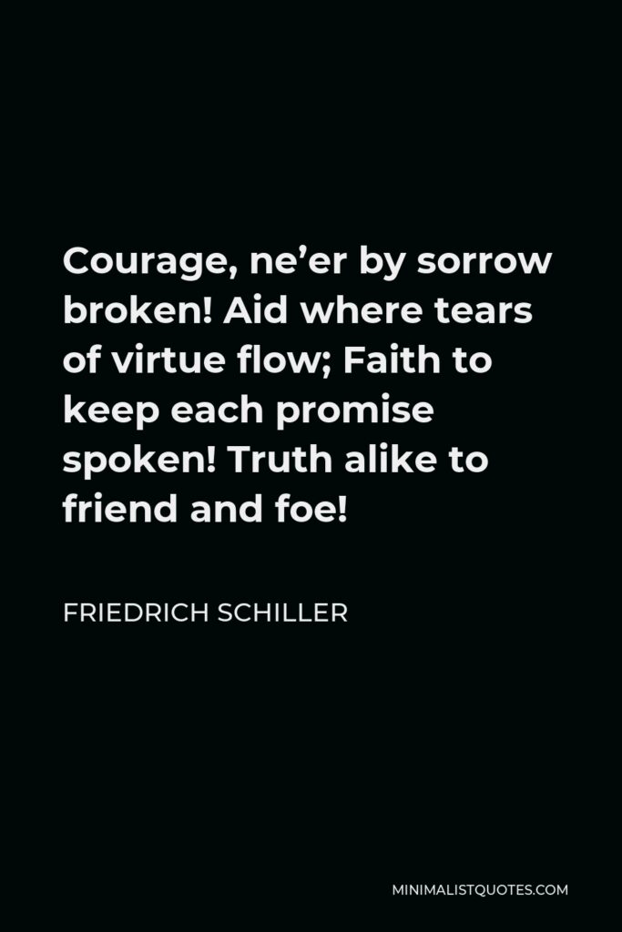 Friedrich Schiller Quote - Courage, ne’er by sorrow broken! Aid where tears of virtue flow; Faith to keep each promise spoken! Truth alike to friend and foe!