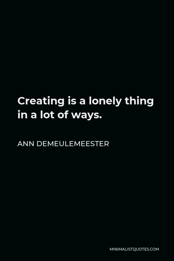 Ann Demeulemeester Quote - Creating is a lonely thing in a lot of ways.