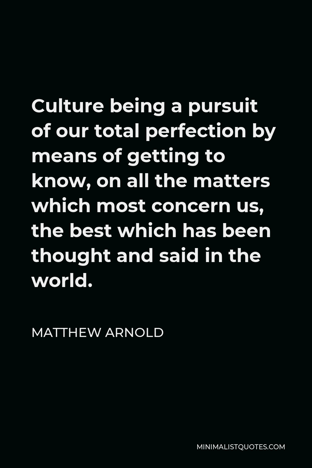 Matthew Arnold Quote - Culture being a pursuit of our total perfection by means of getting to know, on all the matters which most concern us, the best which has been thought and said in the world.