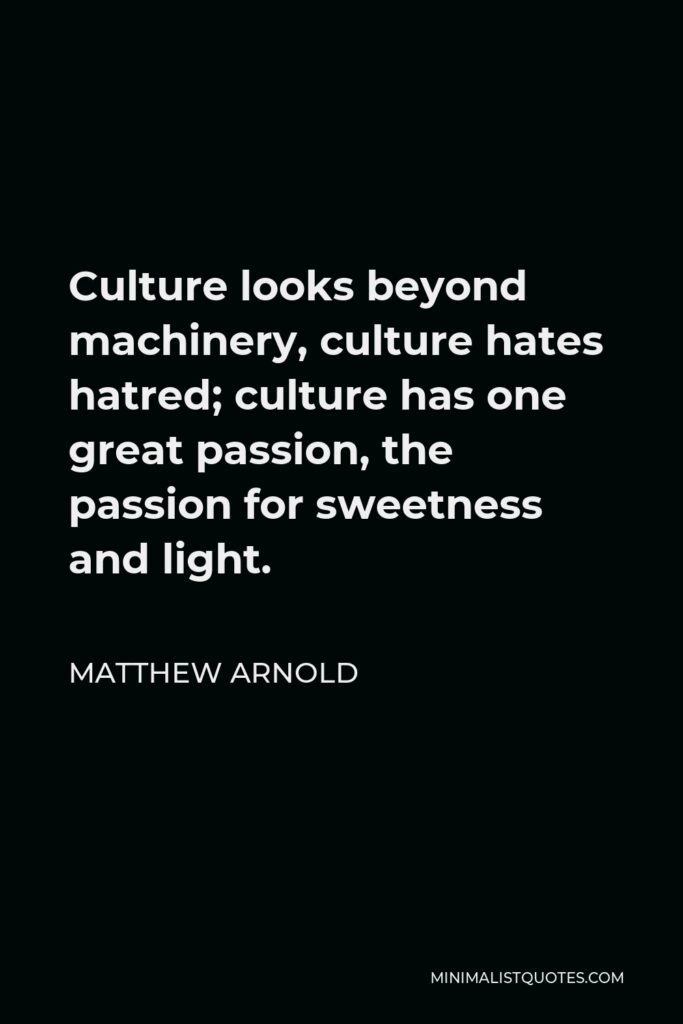Matthew Arnold Quote - Culture looks beyond machinery, culture hates hatred; culture has one great passion, the passion for sweetness and light.