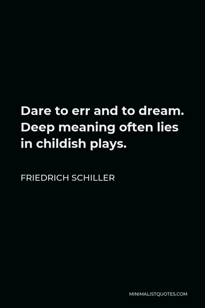 Friedrich Schiller Quote - Dare to err and to dream. Deep meaning often lies in childish plays.