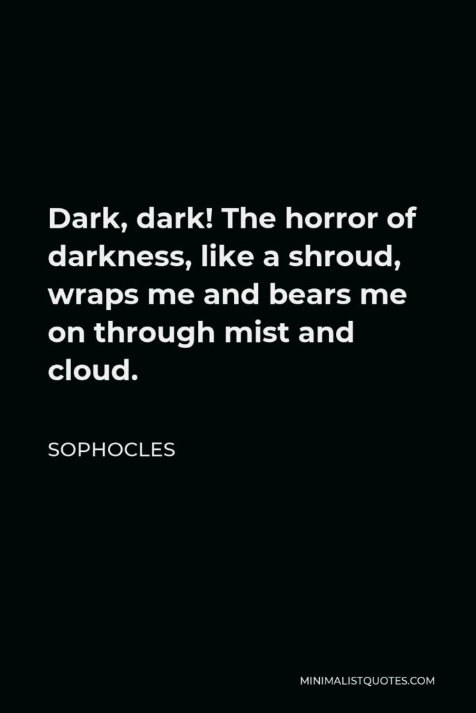 Sophocles Quote - Dark, dark! The horror of darkness, like a shroud, wraps me and bears me on through mist and cloud.