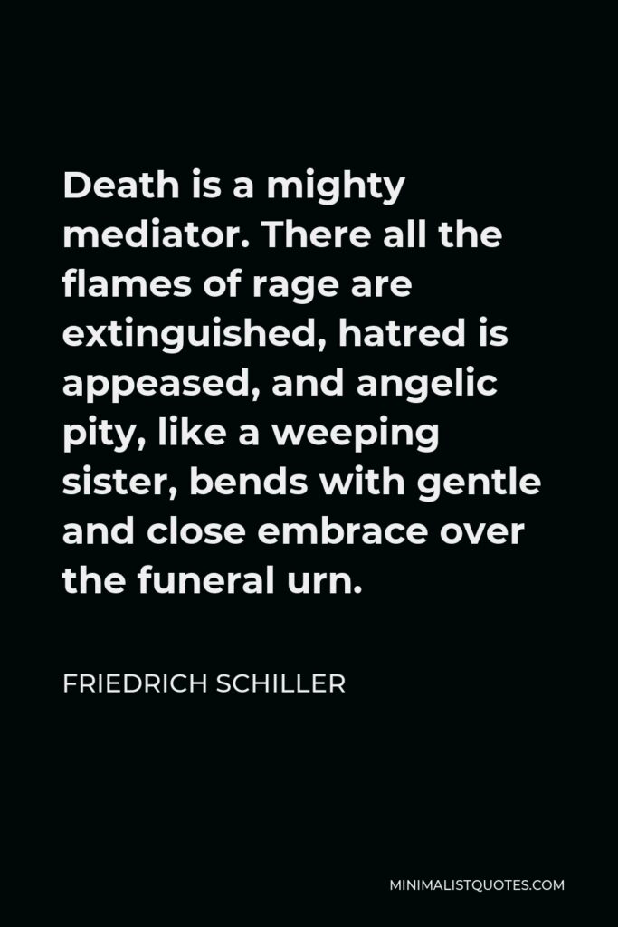 Friedrich Schiller Quote - Death is a mighty mediator. There all the flames of rage are extinguished, hatred is appeased, and angelic pity, like a weeping sister, bends with gentle and close embrace over the funeral urn.