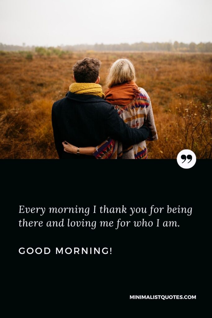 Deep good morning message for her: Every morning I thank you for being there and loving me for who I am. Good Morning!