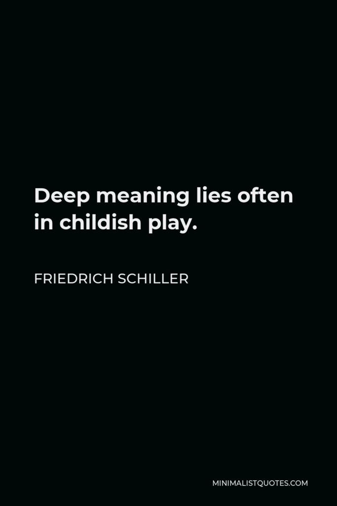 Friedrich Schiller Quote - Deep meaning lies often in childish play.