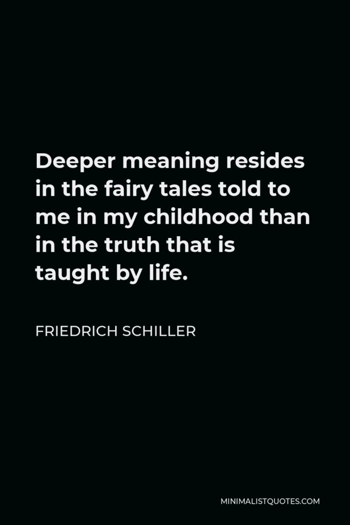 Friedrich Schiller Quote - Deeper meaning resides in the fairy tales told to me in my childhood than in the truth that is taught by life.