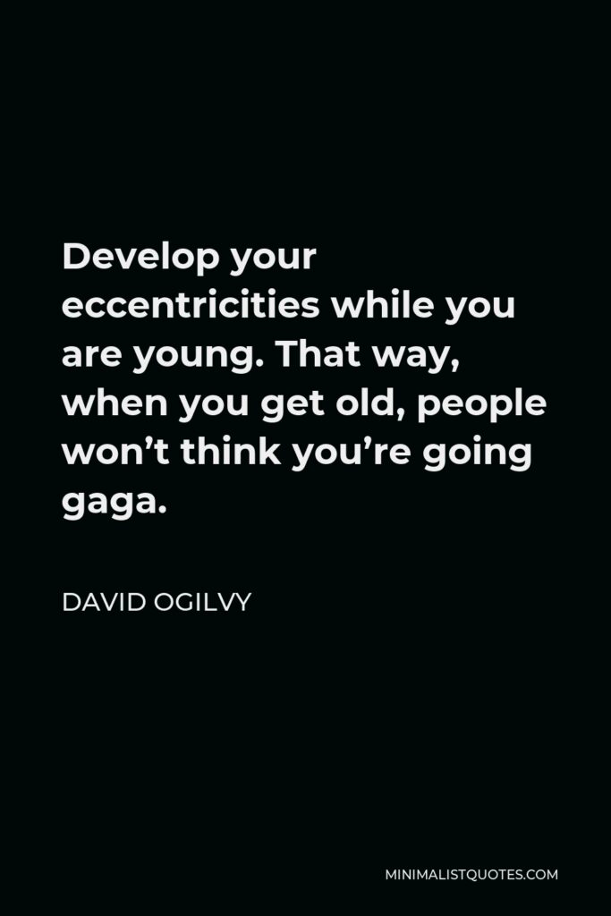 David Ogilvy Quote - Develop your eccentricities while you are young. That way, when you get old, people won’t think you’re going gaga.