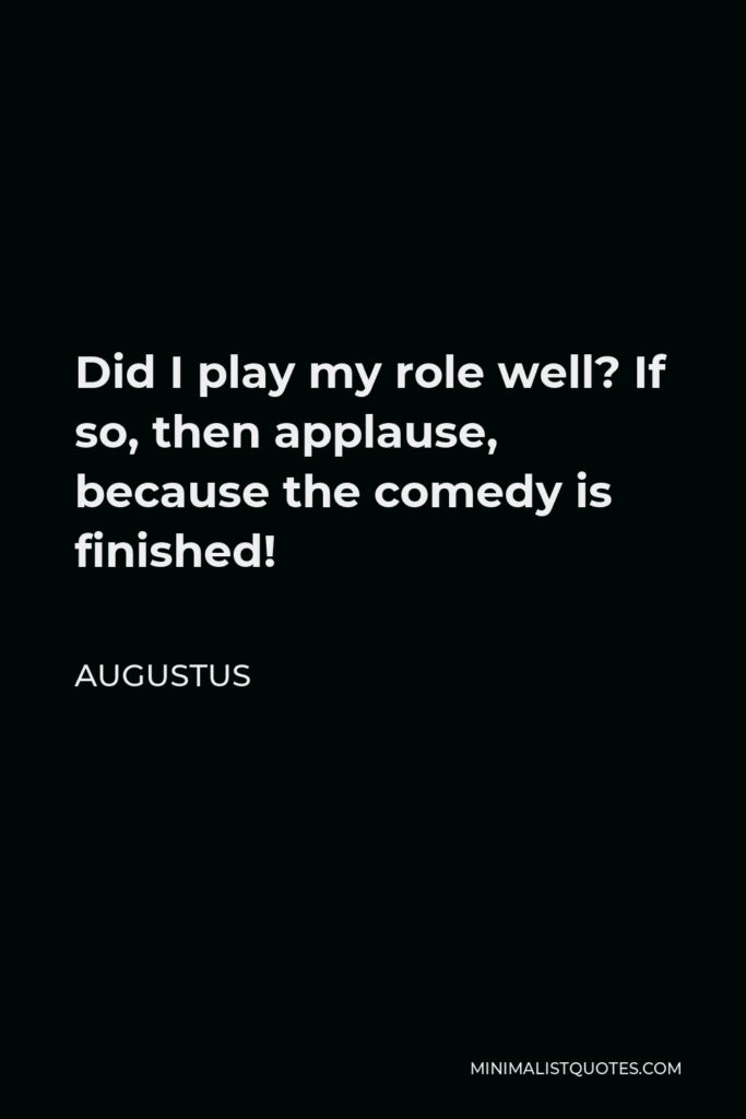 Augustus Quote - Did I play my role well? If so, then applause, because the comedy is finished!