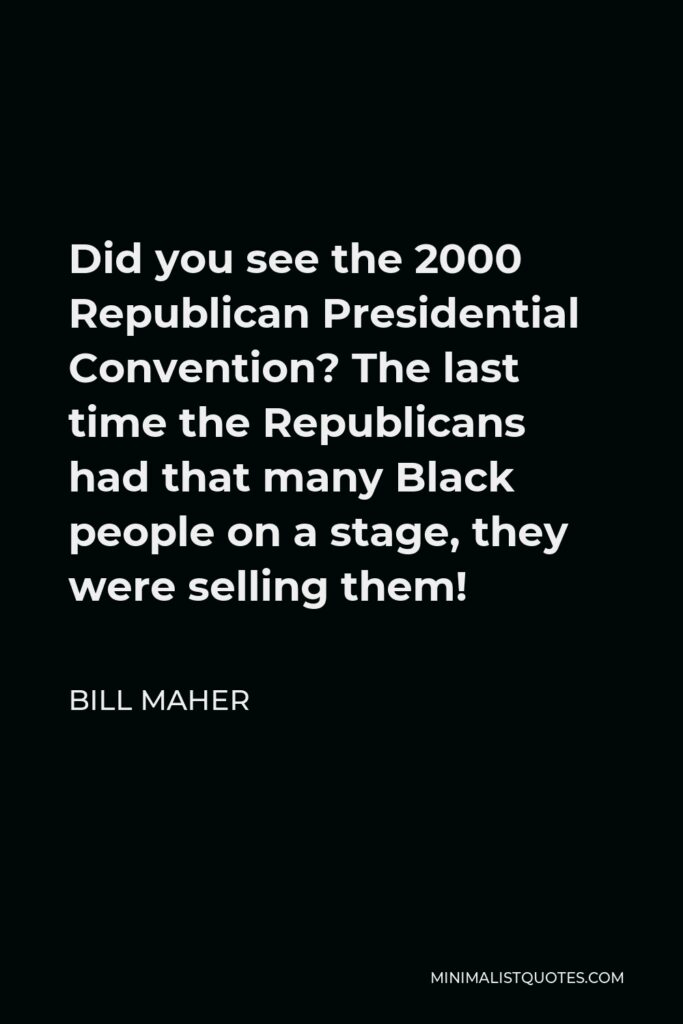 Bill Maher Quote - Did you see the 2000 Republican Presidential Convention? The last time the Republicans had that many Black people on a stage, they were selling them!