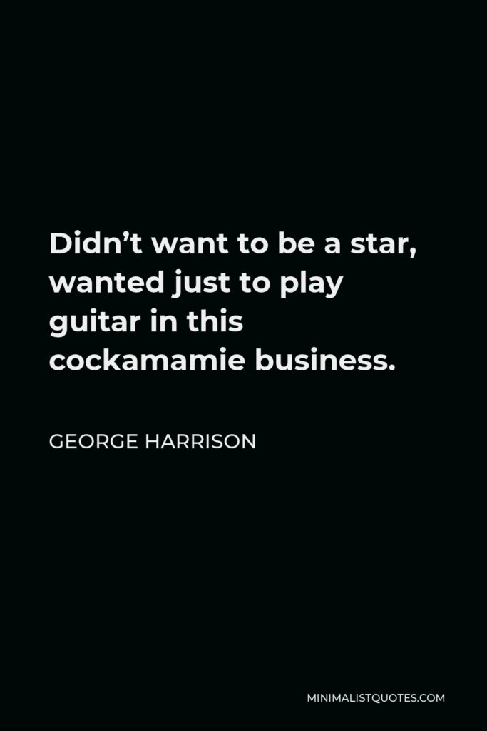 George Harrison Quote - Didn’t want to be a star, wanted just to play guitar in this cockamamie business.