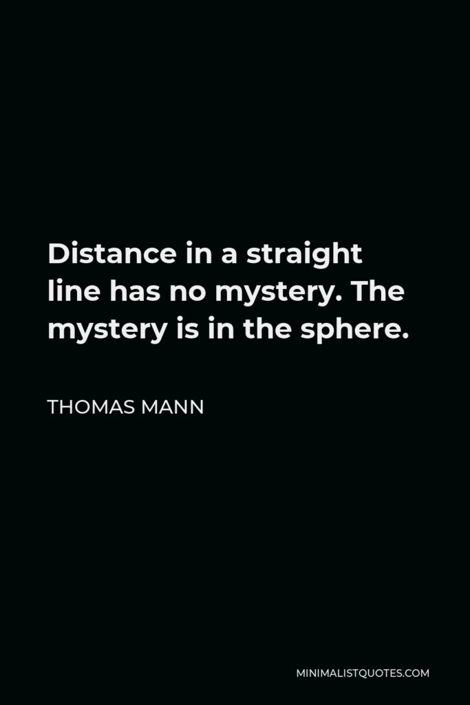 Thomas Mann Quote - Distance in a straight line has no mystery. The mystery is in the sphere.