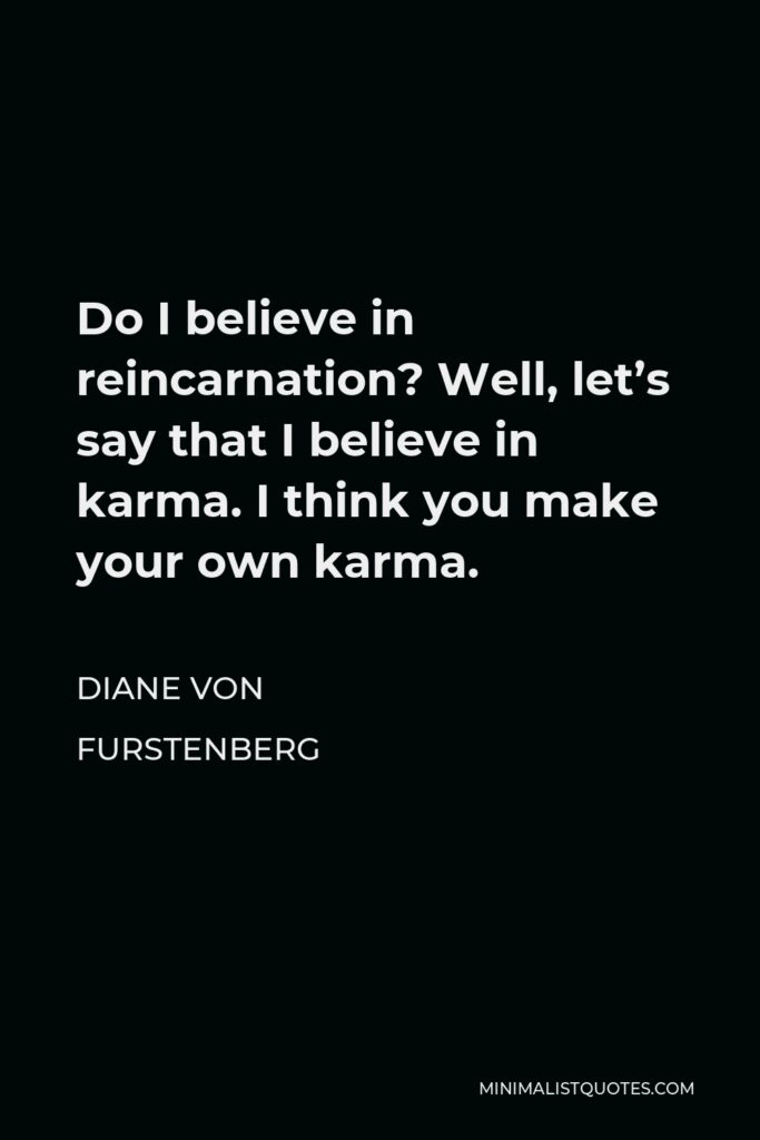 Diane Von Furstenberg Quote - Do I believe in reincarnation? Well, let’s say that I believe in karma. I think you make your own karma.