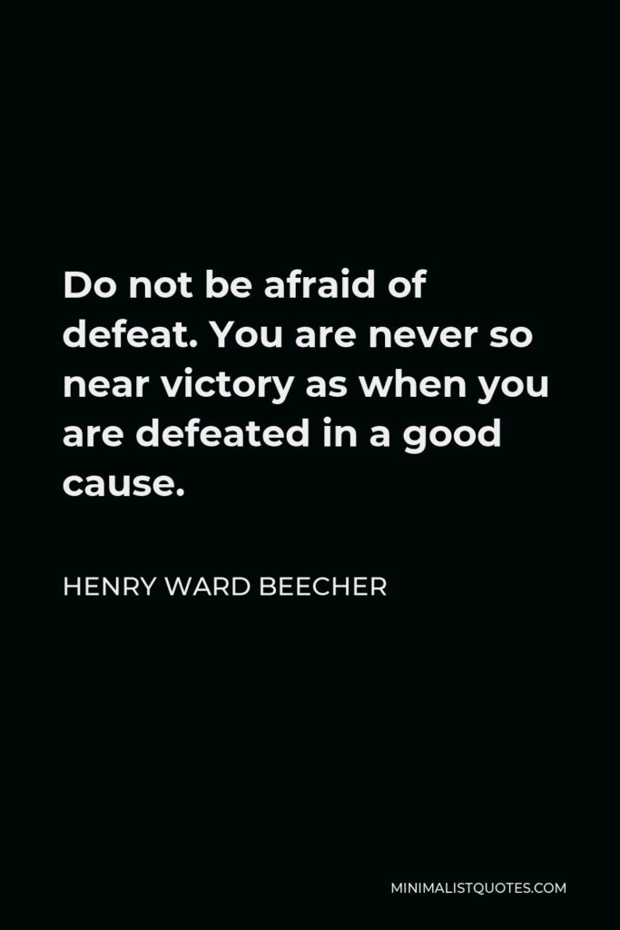 Henry Ward Beecher Quote - Do not be afraid of defeat. You are never so near victory as when you are defeated in a good cause.