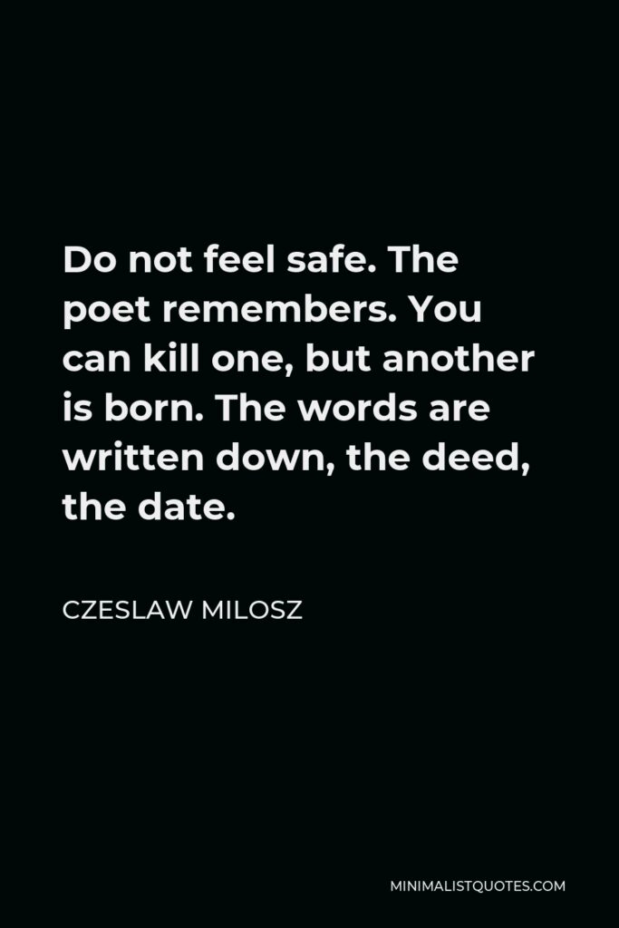 Czeslaw Milosz Quote - Do not feel safe. The poet remembers. You can kill one, but another is born. The words are written down, the deed, the date.