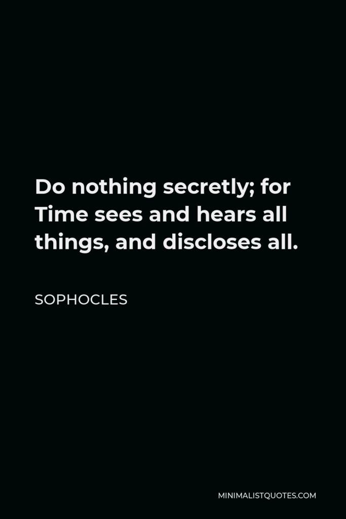 Sophocles Quote - Do nothing secretly; for Time sees and hears all things, and discloses all.