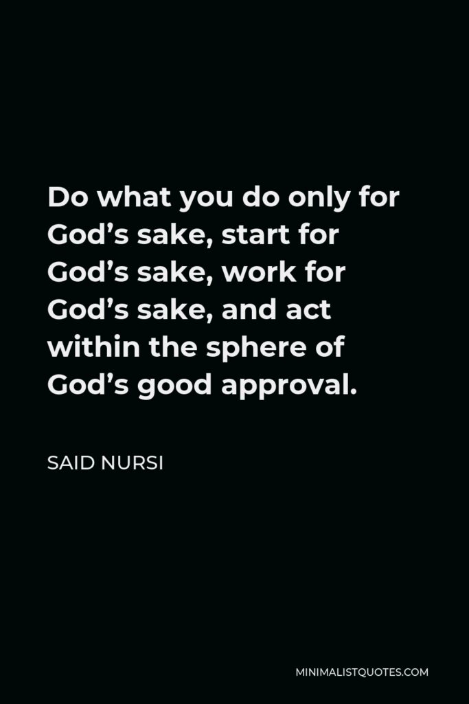 Said Nursi Quote - Do what you do only for God’s sake, start for God’s sake, work for God’s sake, and act within the sphere of God’s good approval.