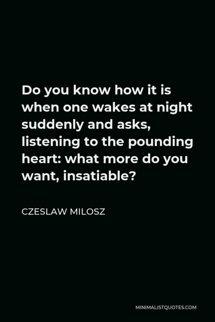 Czeslaw Milosz Quote - Do you know how it is when one wakes at night suddenly and asks, listening to the pounding heart: what more do you want, insatiable?