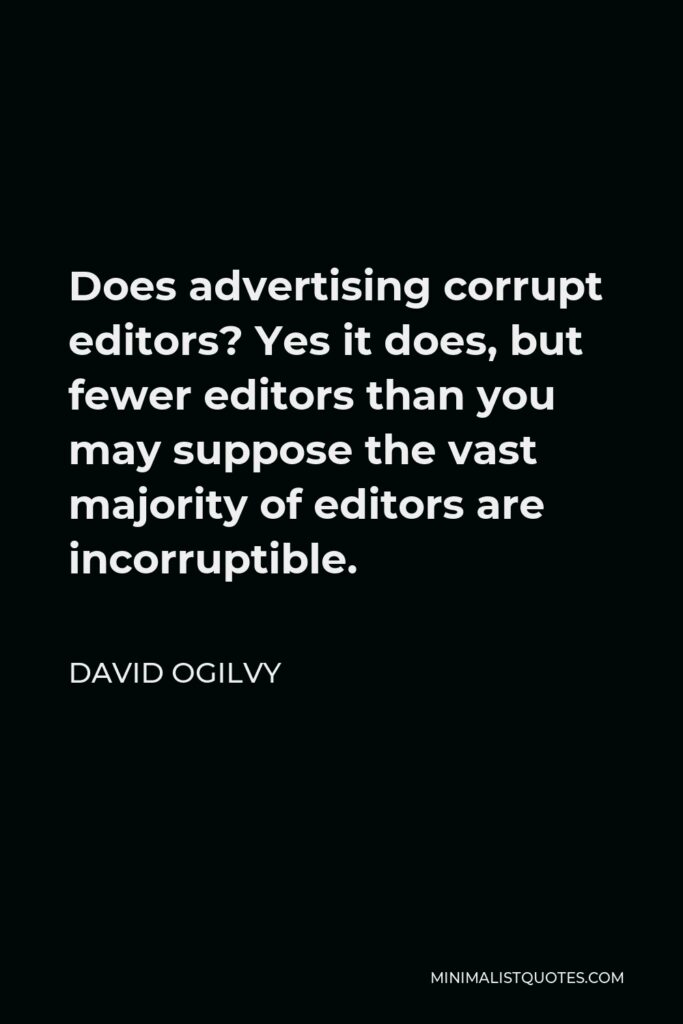 David Ogilvy Quote - Does advertising corrupt editors? Yes it does, but fewer editors than you may suppose the vast majority of editors are incorruptible.