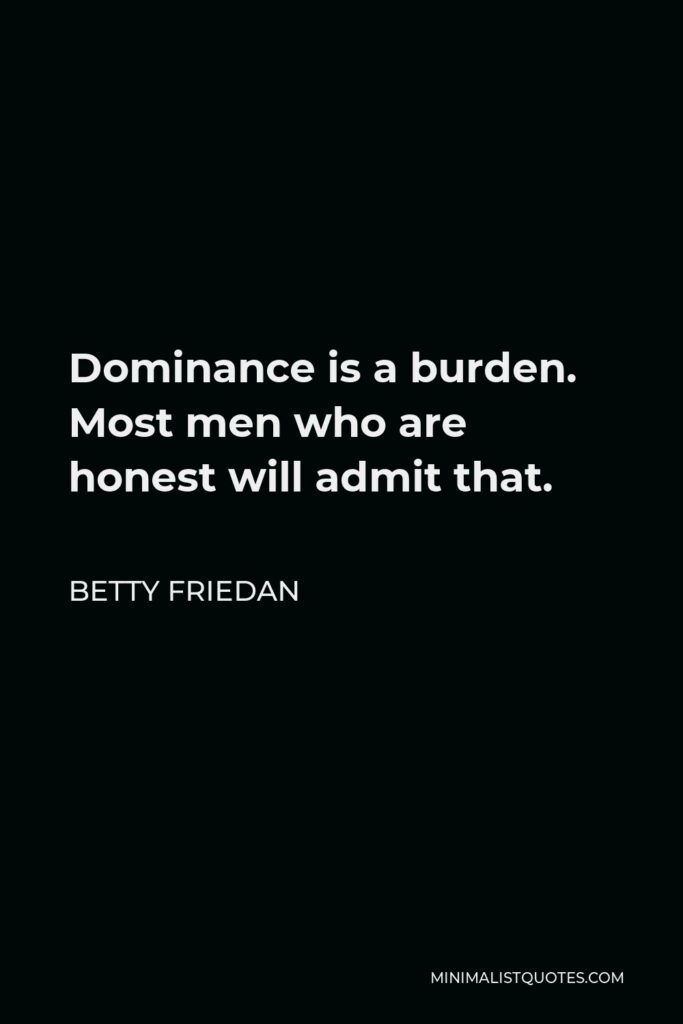 Betty Friedan Quote - Dominance is a burden. Most men who are honest will admit that.