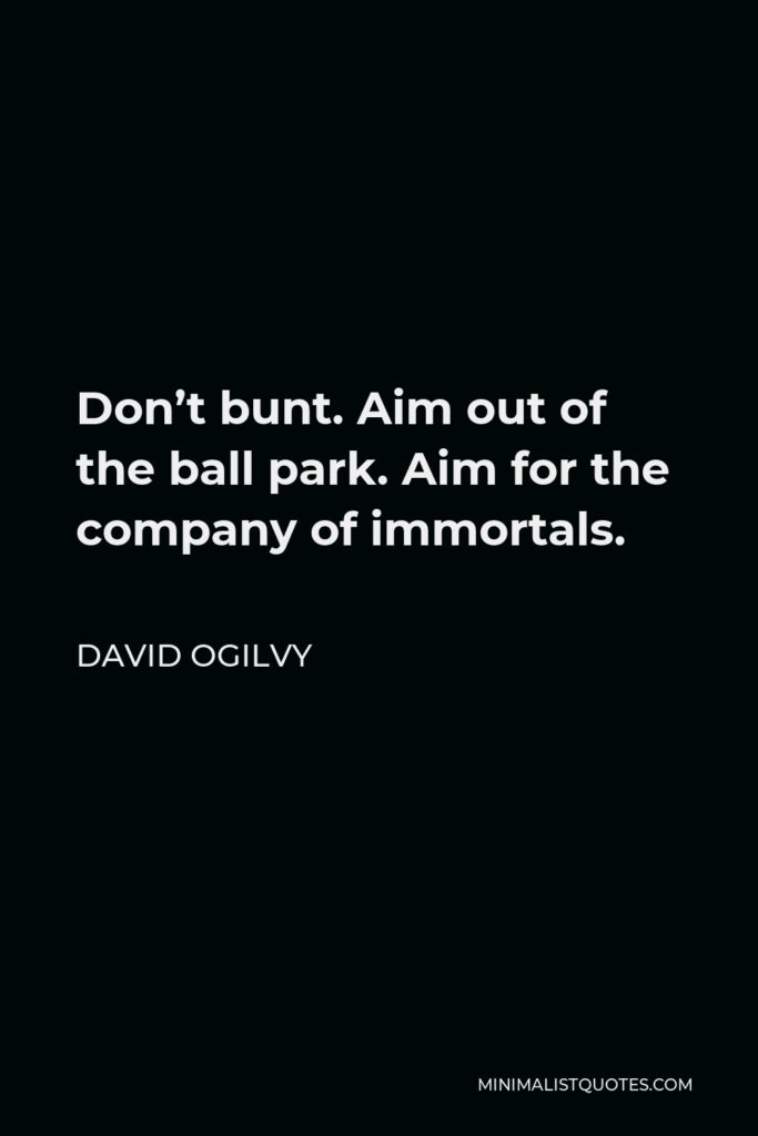 David Ogilvy Quote - Don’t bunt. Aim out of the ball park. Aim for the company of immortals.