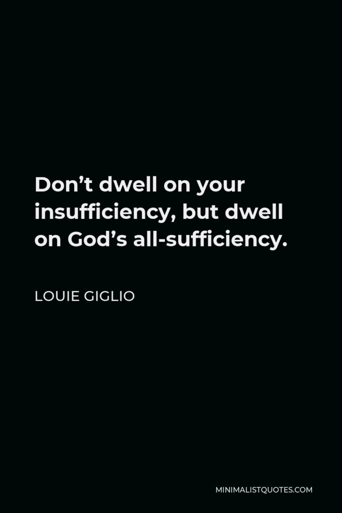 Louie Giglio Quote - Don’t dwell on your insufficiency, but dwell on God’s all-sufficiency.