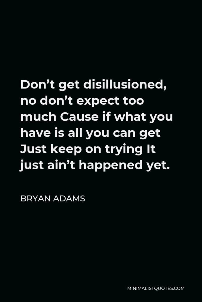 Bryan Adams Quote - Don’t get disillusioned, no don’t expect too much Cause if what you have is all you can get Just keep on trying It just ain’t happened yet.