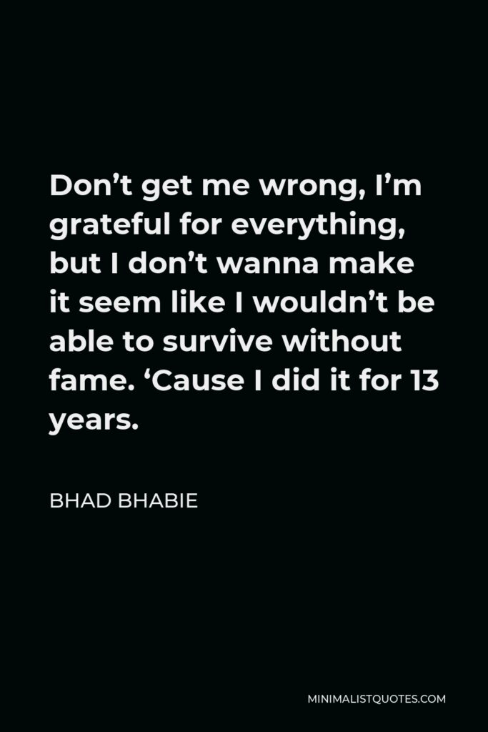 Bhad Bhabie Quote - Don’t get me wrong, I’m grateful for everything, but I don’t wanna make it seem like I wouldn’t be able to survive without fame. ‘Cause I did it for 13 years.