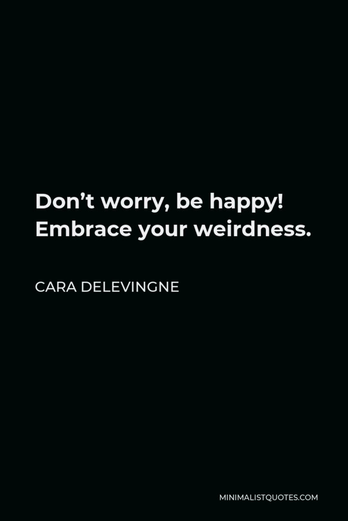 Cara Delevingne Quote - Don’t worry, be happy! Embrace your weirdness.