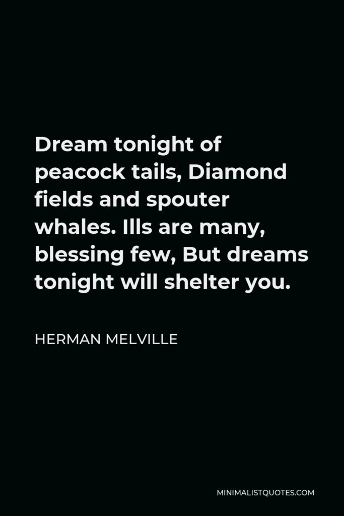 Herman Melville Quote - Dream tonight of peacock tails, Diamond fields and spouter whales. Ills are many, blessing few, But dreams tonight will shelter you.