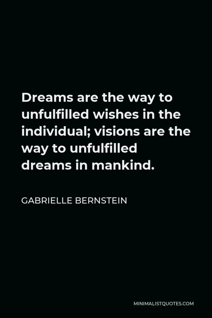 Gabrielle Bernstein Quote - Dreams are the way to unfulfilled wishes in the individual; visions are the way to unfulfilled dreams in mankind.