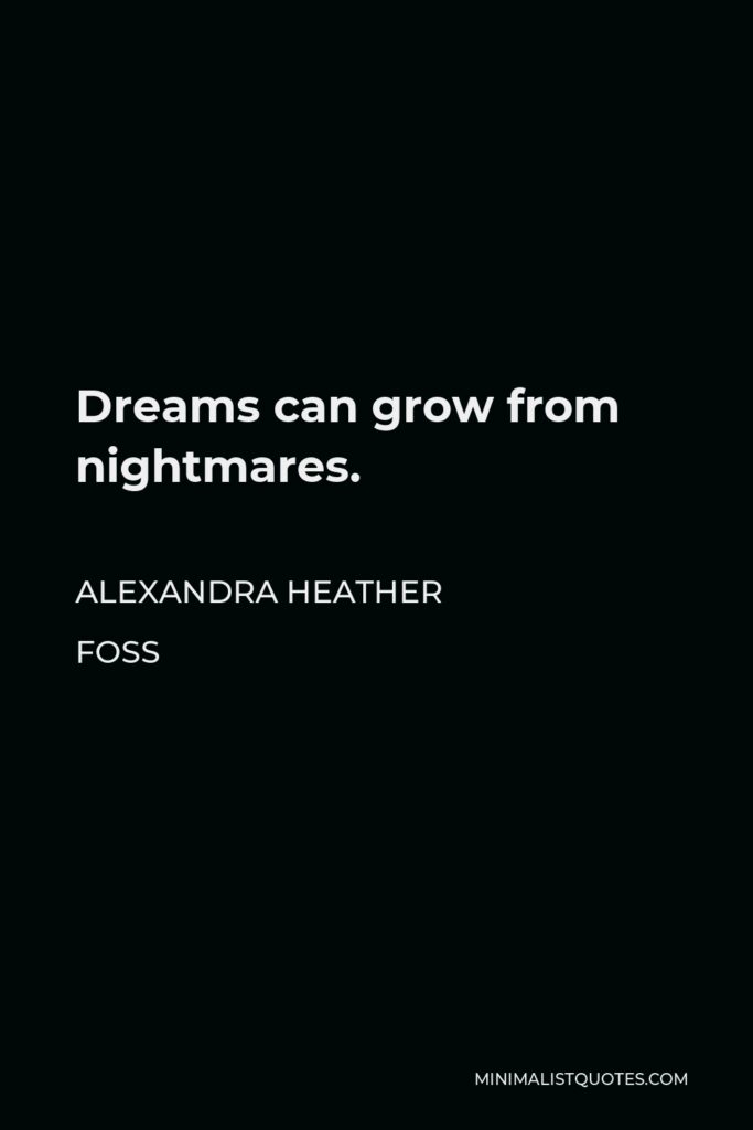 Alexandra Heather Foss Quote - Dreams can grow from nightmares.