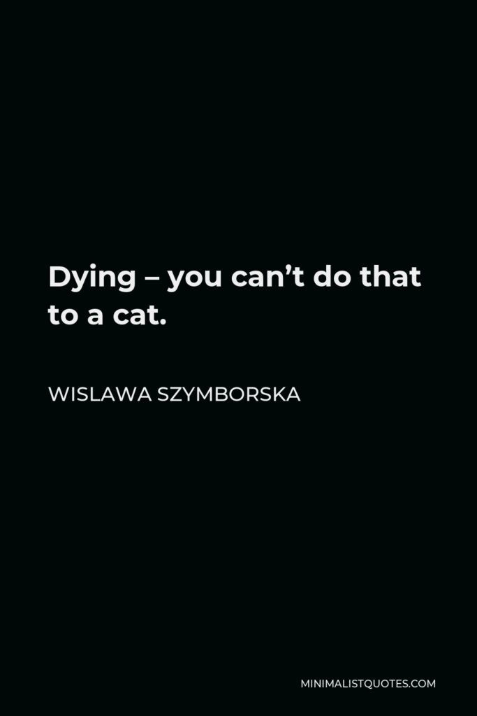 Wislawa Szymborska Quote - Dying – you can’t do that to a cat.