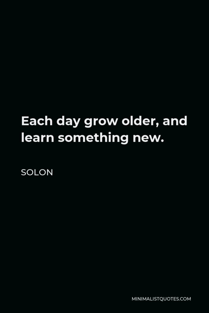 Solon Quote - Each day grow older, and learn something new.
