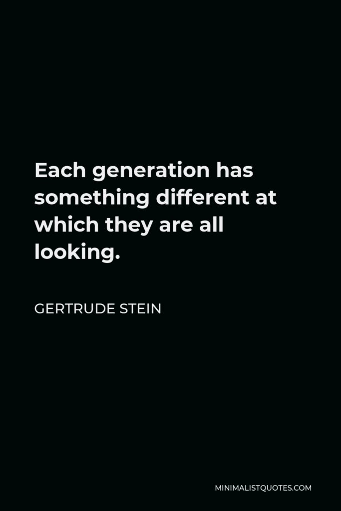 Gertrude Stein Quote - Each generation has something different at which they are all looking.