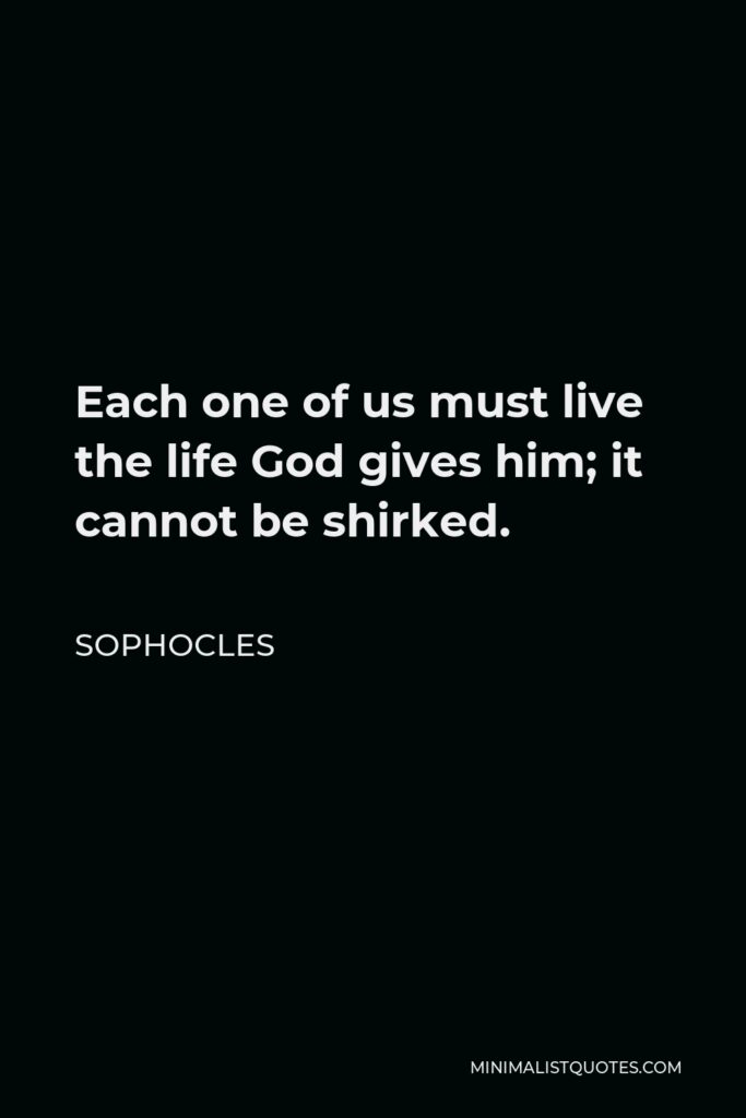 Sophocles Quote - Each one of us must live the life God gives him; it cannot be shirked.