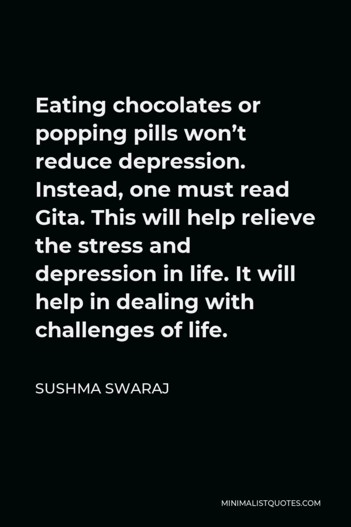 Sushma Swaraj Quote - Eating chocolates or popping pills won’t reduce depression. Instead, one must read Gita. This will help relieve the stress and depression in life. It will help in dealing with challenges of life.